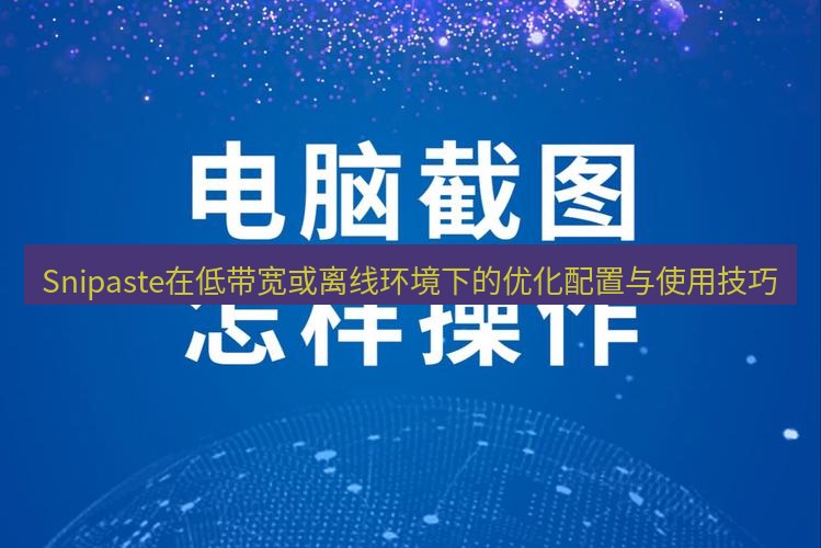 截图软件 Snipaste在低带宽或离线环境下的优化配置与使用技巧