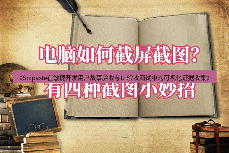 截图软件 《Snipaste在敏捷开发用户故事验收与UI验收测试中的可视化证据收集》