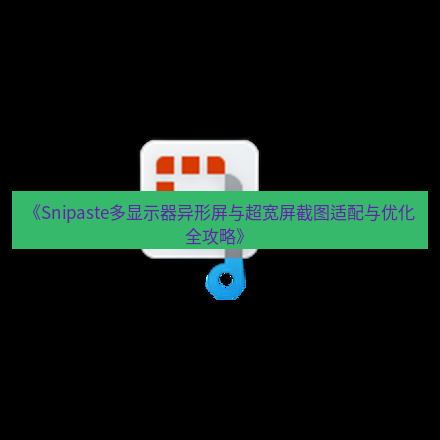 截图软件 《Snipaste多显示器异形屏与超宽屏截图适配与优化全攻略》